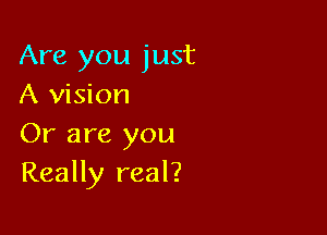 Are you just
A vision

Or are you
Really real?