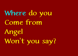 Where do you
Come from

Angel
Won't you say?