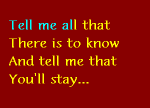 Tell me all that
There is to know

And tell me that
You'll stay...