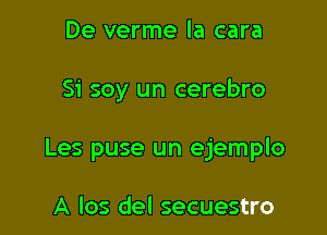 De verme la cara

Si soy un cerebro

Les puse un ejemplo

A los del secuestro