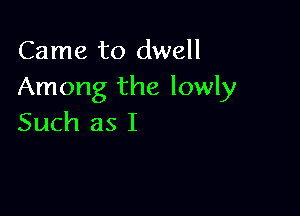Came to dwell
Among the lowly

Such as I