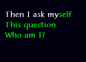 Then I ask myself
This question

Who am I?