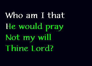 Who am I that
He would pray

Not my will
Thine Lord?