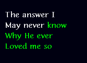 The answer I
May never know

Why He ever
Loved me so