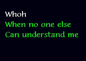 Whoh
When no one else

Can understand me