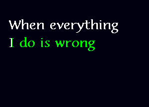 When everything
I do is wrong