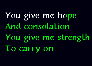 You give me hope
And consolation

You give me strength
To carry on