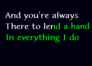 And you're always
There to lend a hand

In everything I do