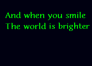 And when you smile
The world is brighter