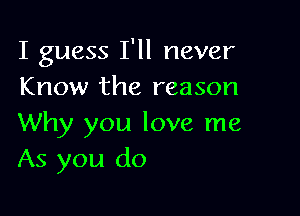 I guess I'll never
Know the reason

Why you love me
As you do