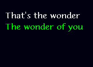 That's the wonder
The wonder of you