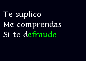 Te suplico
Me comprendas

Si te defraude