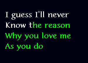 I guess I'll never
Know the reason

Why you love me
As you do