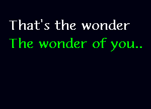 That's the wonder
The wonder of you..