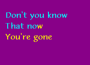 Don't you know
That now

You're gone