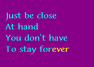 Just be close
At hand

You don't have
To stay forever