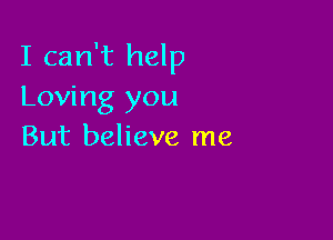 I can't help
Loving you

But believe me