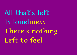 All that's left
Is loneliness

There's nothing
Left to feel