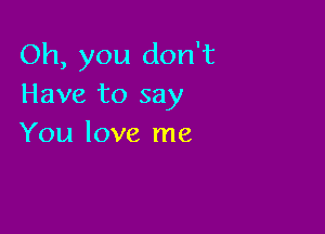 Oh, you don't
Have to say

You love me