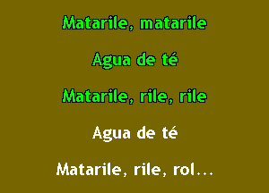 Matarile, matarile
Agua de us

Matarile, rile, rile

Agua de te'

Matarile, rile, rol...