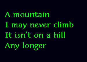 A mountain
I may never climb

It isn't on a hill
Any longer