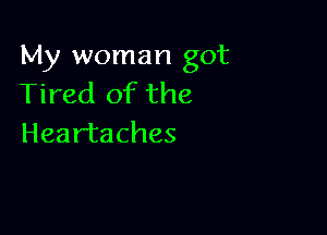 My woman got
Tired of the

Heartaches