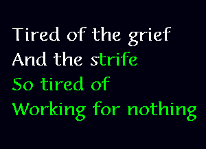Tired of the grief
And the strife

So tired of
Working for nothing