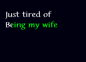 Just tired of
Being my wife