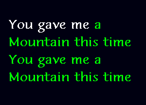 You gave me a
Mountain this time
You gave me a
Mountain this time
