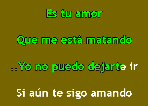 Es tu amor
Que me est6 matando

..Yo no puedo dejarte ir

Si aL'm te sigo amando