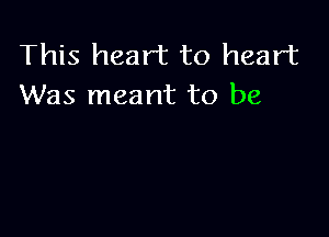 This heart to heart
Was meant to be