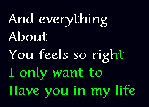 And everything
About

You feels so right
I only want to
Have you in my life