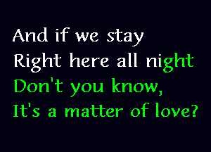 And if we stay
Right here all night

Don't you know,
It's a matter of love?