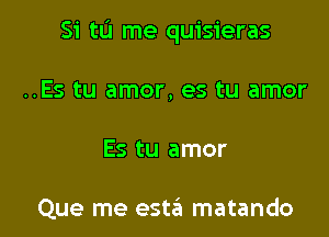 Si tu me quisieras

..Es tu amor, es tu amor
Es tu amor

Que me estaii matando