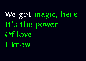 We got magic, here
It's the power

Of love
I know