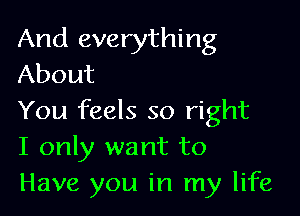 And everything
About

You feels so right
I only want to
Have you in my life