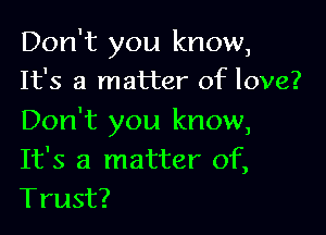 Don't you know,
It's a matter of love?

Don't you know,
It's a matter of,
Trust?