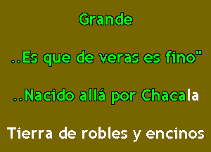 Grande
..Es que de veras es fino
..Nacido alla por Chacala

Tierra de robles y encinos