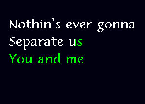 Nothin's ever gonna
Separate us

You and me