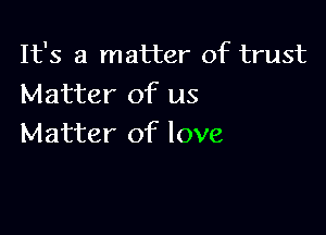 It's a matter of trust
Matter of us

Matter of love