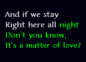 And if we stay
Right here all night

Don't you know,
It's a matter of love?