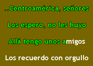 ..Centroam6'2rica, ser'iores
Los espero, no les huyo
Alla tengo unos amigos

Los recuerdo con orgullo