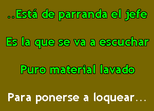 ..ESt3 de parranda el jefe
Es la que se va a escuchar
Puro material lavado

Para ponerse a loquear...