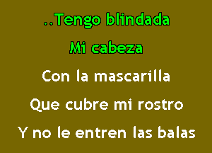 ..Tengo blindada

Mi cabeza
Con la mascarilla
Que cubre mi rostro

Y no le entren las balas