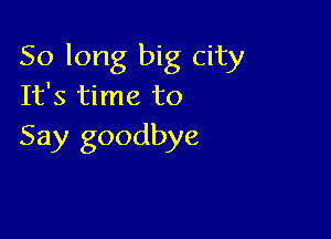 So long big city
It's time to

Say goodbye