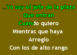 ..Yo soy el jefe de la plaza
Que entran
Cuando quiero

Mientras que haya
Arreglo
Con los de alto rango