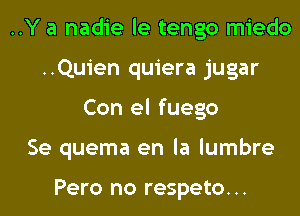 ..Y a nadie le tengo miedo
..Quien quiera jugar
Con el fuego
Se quema en la lumbre

Pero no respeto...