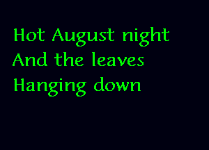 Hot August night
And the leaves

Hanging down
