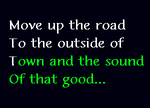 Move up the road
To the outside of
Town and the sound
Of that good...