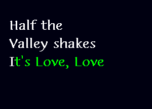 Half the
Valley shakes

It's Love, Love